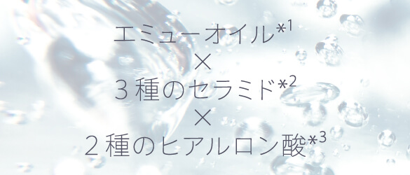 エミューオイル*¹×3種のセラミド*²×2種のヒアルロン酸*³